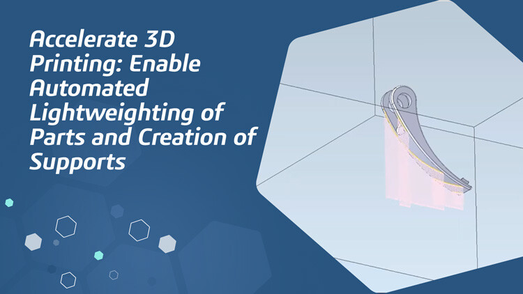 Accelerate 3D Printing: Enable Automated Lightweighting of Parts and Creation of Supports